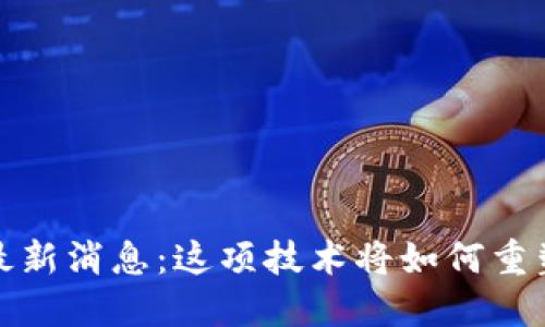 区块链BCHC最新消息：这项技术将如何重塑我们的未来？